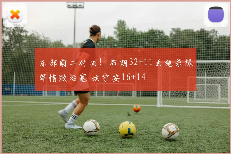 东部前二对决！布朗32+11丢绝杀绿军惜败活塞 坎宁安16+14