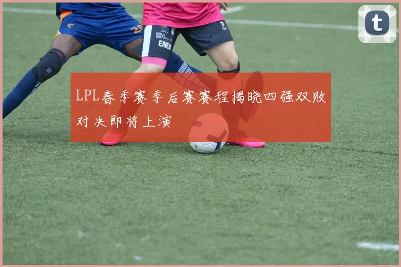 LPL春季赛季后赛赛程揭晓四强双败对决即将上演