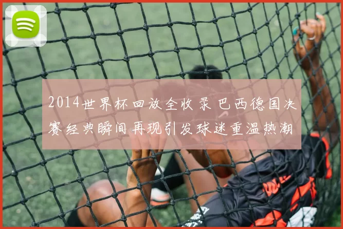 2014世界杯回放全收录 巴西德国决赛经典瞬间再现引发球迷重温热潮