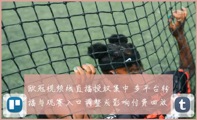 欧冠视频线直播授权集中 多平台转播与观赛入口调整或影响付费回放安排