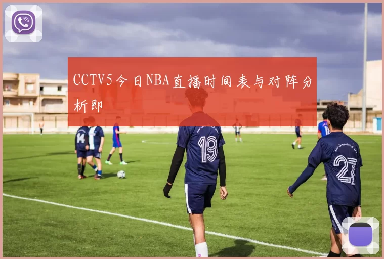 CCTV5今日NBA直播时间表与对阵分析即