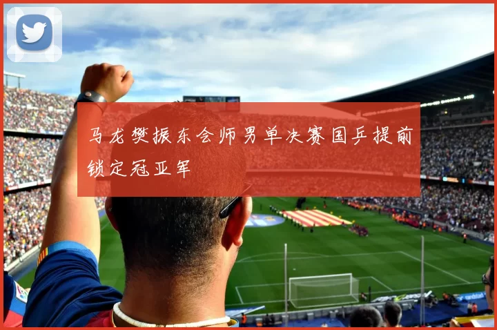 马龙樊振东会师男单决赛国乒提前锁定冠亚军