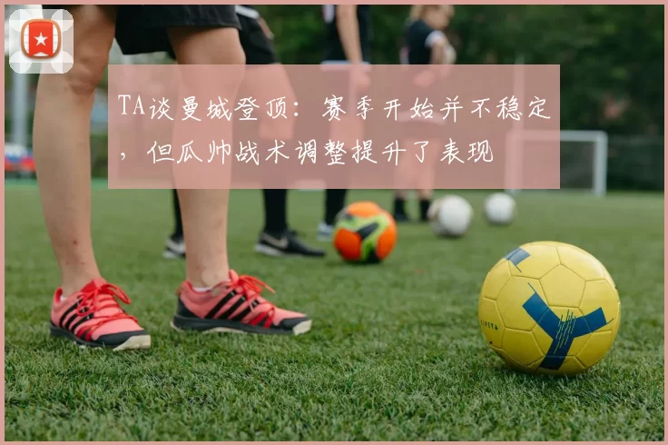 TA谈曼城登顶：赛季开始并不稳定，但瓜帅战术调整提升了表现
