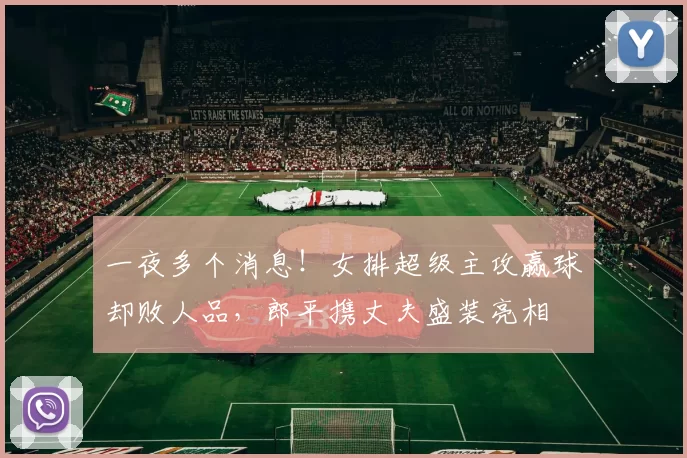 一夜多个消息！女排超级主攻赢球却败人品，郎平携丈夫盛装亮相