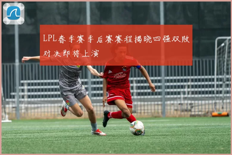 LPL春季赛季后赛赛程揭晓四强双败对决即将上演