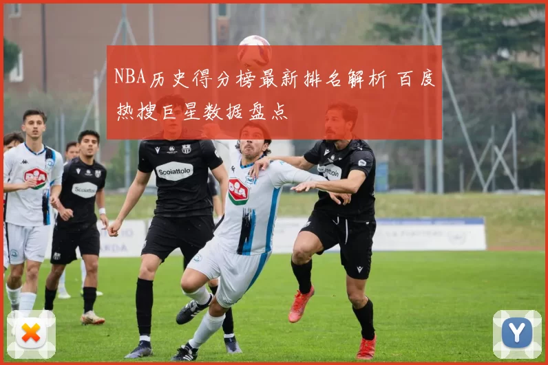 NBA历史得分榜最新排名解析 百度热搜巨星数据盘点