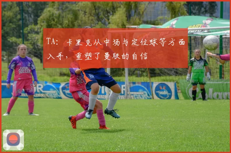 TA：卡里克从中场与定位球等方面入手，重塑了曼联的自信