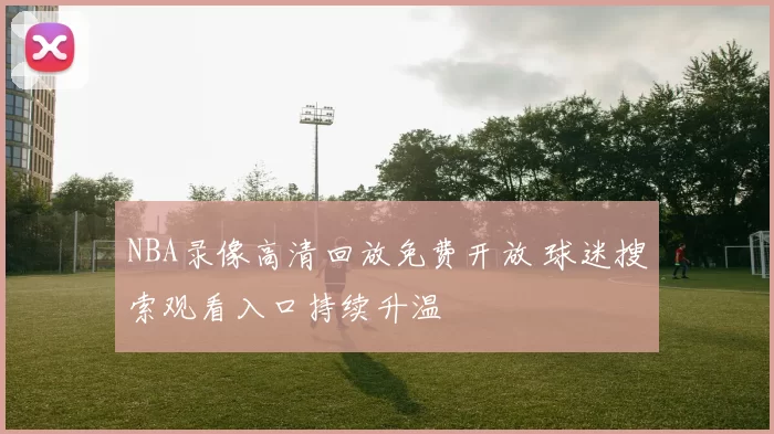 NBA录像高清回放免费开放 球迷搜索观看入口持续升温