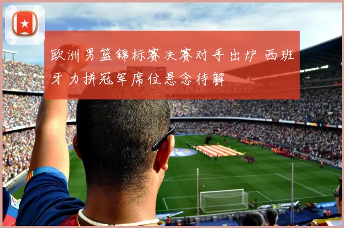 欧洲男篮锦标赛决赛对手出炉 西班牙力拼冠军席位悬念待解