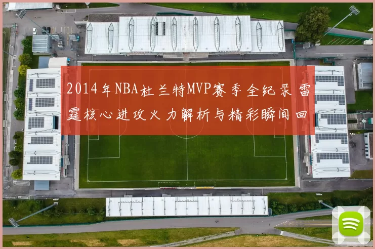 2014年NBA杜兰特MVP赛季全纪录 雷霆核心进攻火力解析与精彩瞬间回顾