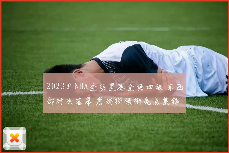 2023年NBA全明星赛全场回放 东西部对决落幕 詹姆斯领衔亮点集锦