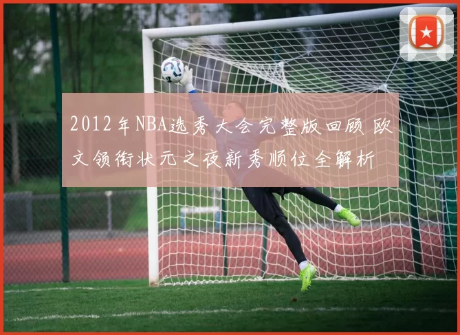 2012年NBA选秀大会完整版回顾 欧文领衔状元之夜新秀顺位全解析