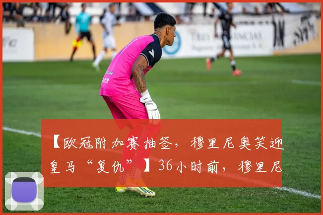 【欧冠附加赛抽签,穆里尼奥笑迎皇马“复仇”】36小时前,穆里尼奥的本菲卡在里斯本4比2击败前东家皇马,拿到欧冠附加赛最后一张门票。1月30日中午的欧冠附加赛抽签