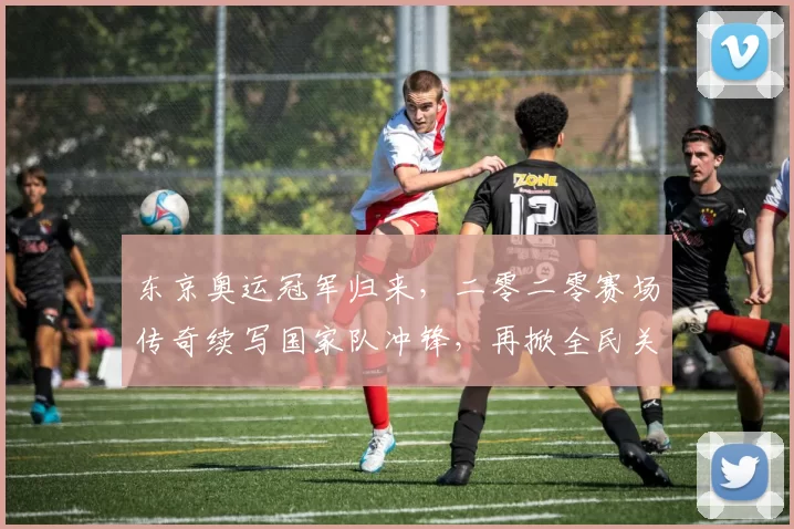 东京奥运冠军归来,二零二零赛场传奇续写国家队冲锋,再掀全民关注热浪