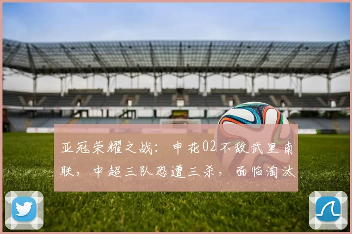 亚冠荣耀之战：申花02不敌武里南联，中超三队恐遭三杀，面临淘汰危机！_比赛_素帕_挑战