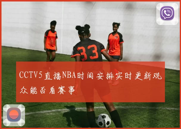 CCTV5直播NBA时间安排实时更新观众能否看赛事