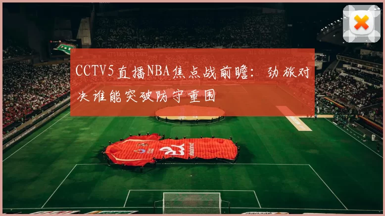 CCTV5直播NBA焦点战前瞻：劲旅对决谁能突破防守重围