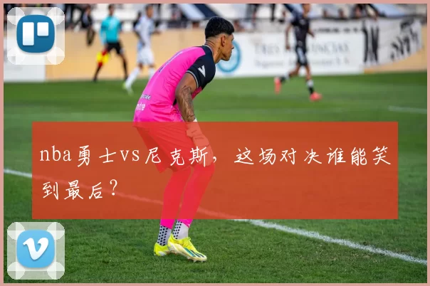 nba勇士vs尼克斯，这场对决谁能笑到最后？