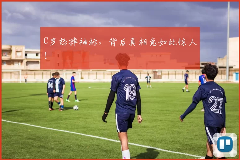 C罗怒摔袖标，背后真相竟如此惊人！