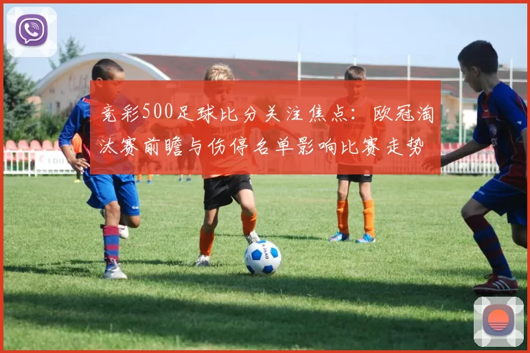 竞彩500足球比分关注焦点：欧冠淘汰赛前瞻与伤停名单影响比赛走势