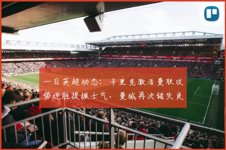 一日英超动态:卡里克激活曼联攻势连胜提振士气,曼城再次错失良机_比赛_米克尔·梅里诺_阿森纳