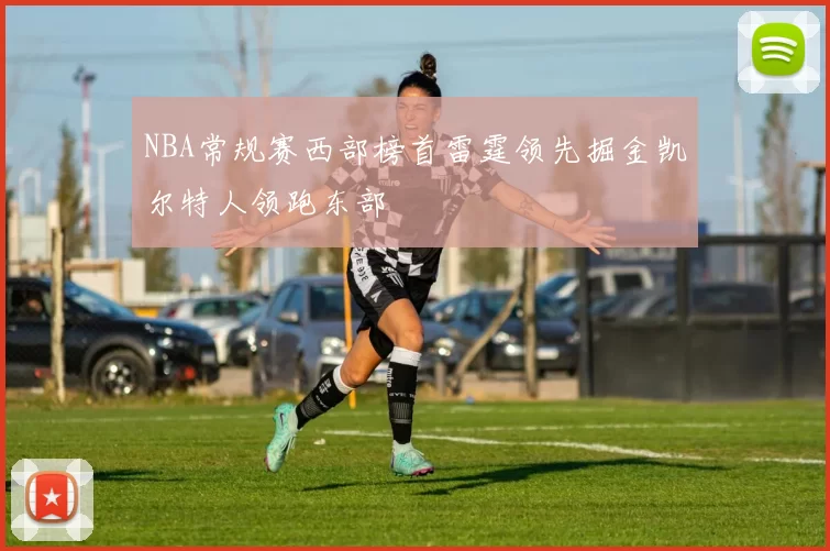 NBA常规赛西部榜首雷霆领先掘金凯尔特人领跑东部