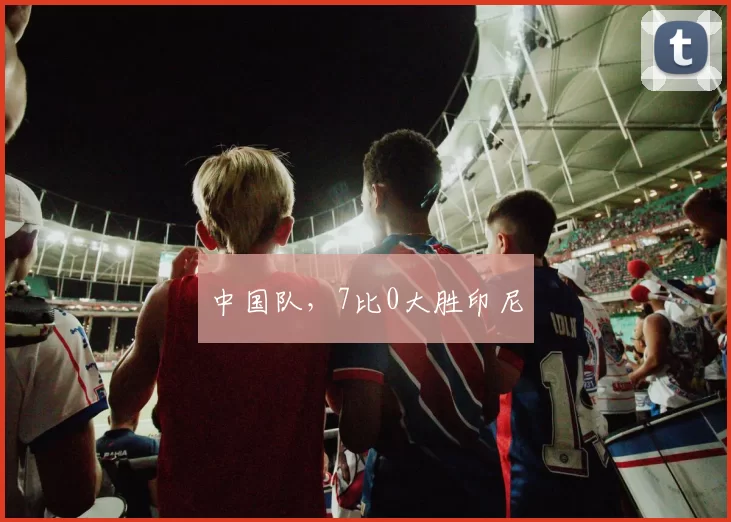 中国队，7比0大胜印尼