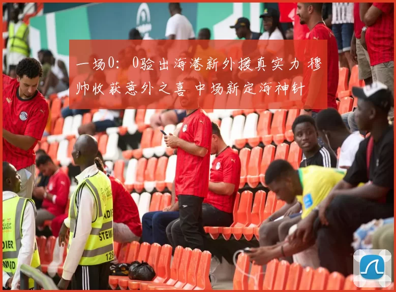一场0：0验出海港新外援真实力 穆帅收获意外之喜 中场新定海神针
