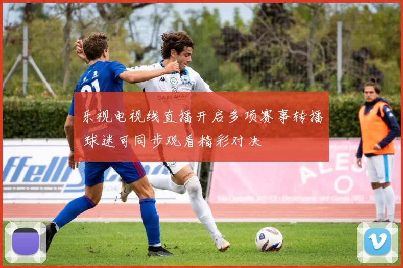 乐视电视线直播开启多项赛事转播 球迷可同步观看精彩对决
