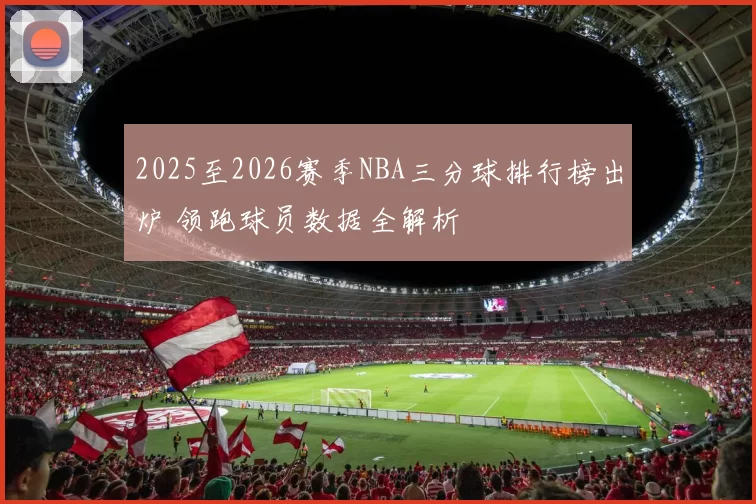 2025至2026赛季NBA三分球排行榜出炉 领跑球员数据全解析