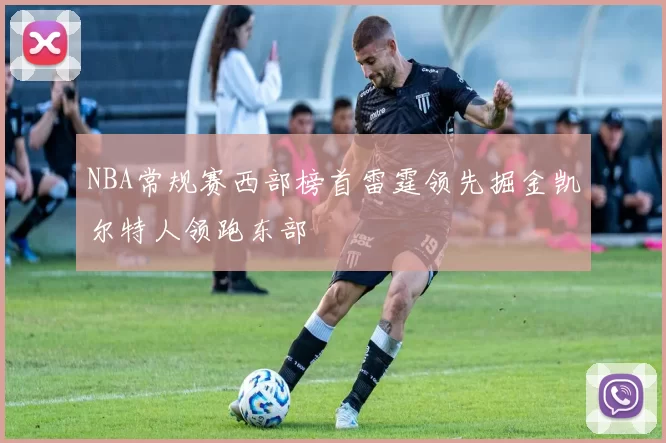 NBA常规赛西部榜首雷霆领先掘金凯尔特人领跑东部