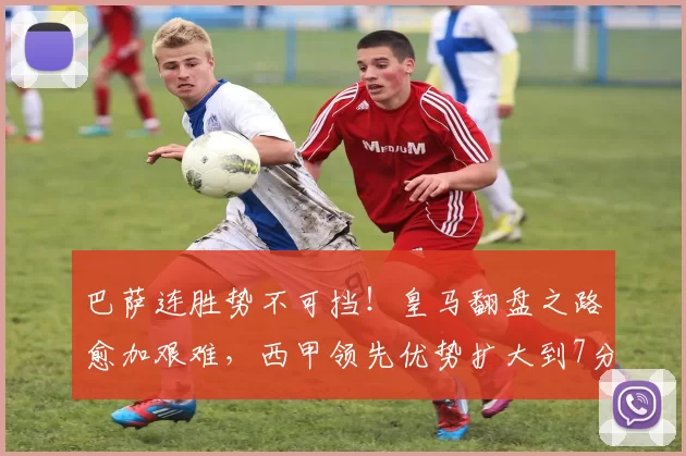 巴萨连胜势不可挡！皇马翻盘之路愈加艰难，西甲领先优势扩大到7分_西班牙人_费尔明_比赛