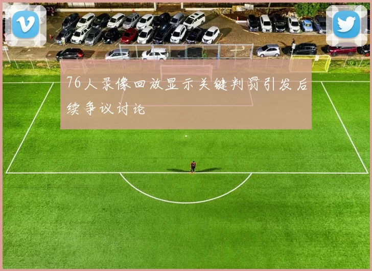 76人录像回放显示关键判罚引发后续争议讨论