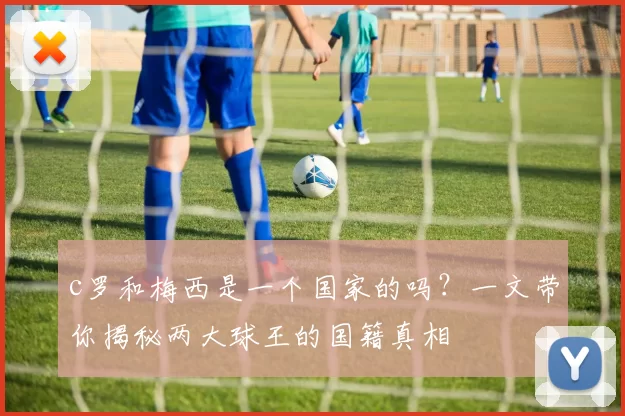 c罗和梅西是一个国家的吗？一文带你揭秘两大球王的国籍真相