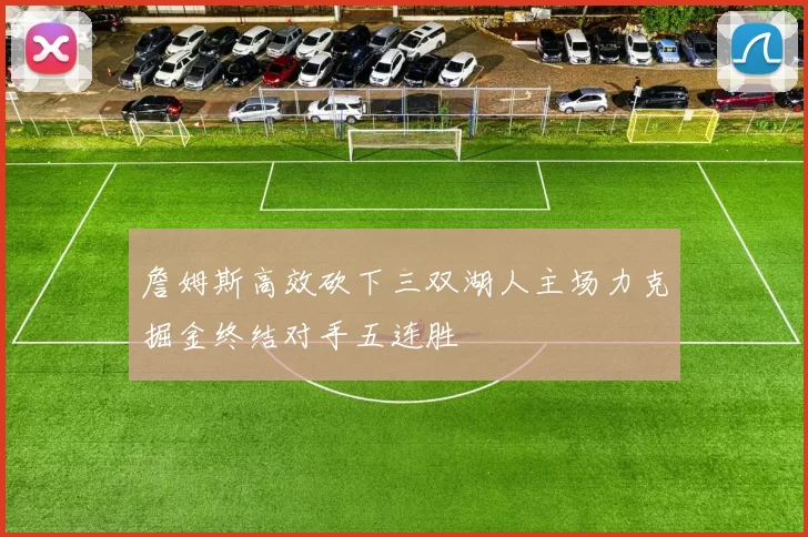 詹姆斯高效砍下三双湖人主场力克掘金终结对手五连胜