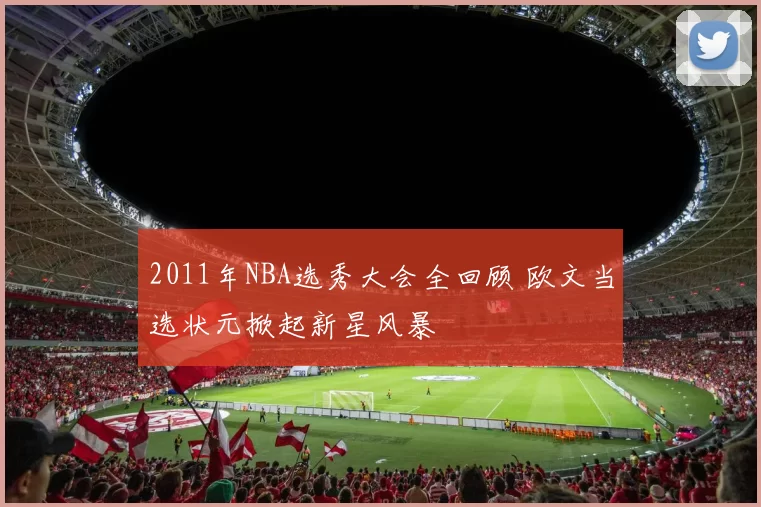 2011年NBA选秀大会全回顾 欧文当选状元掀起新星风暴
