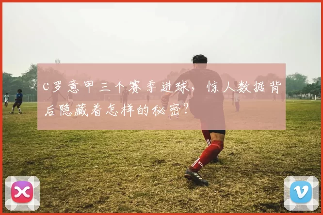 c罗意甲三个赛季进球,惊人数据背后隐藏着怎样的秘密?