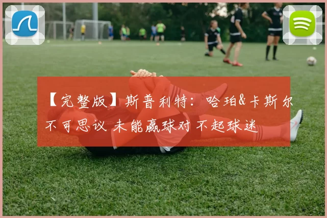 【完整版】斯普利特：哈珀&卡斯尔不可思议 未能赢球对不起球迷