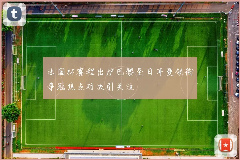 法国杯赛程出炉巴黎圣日耳曼领衔争冠焦点对决引关注