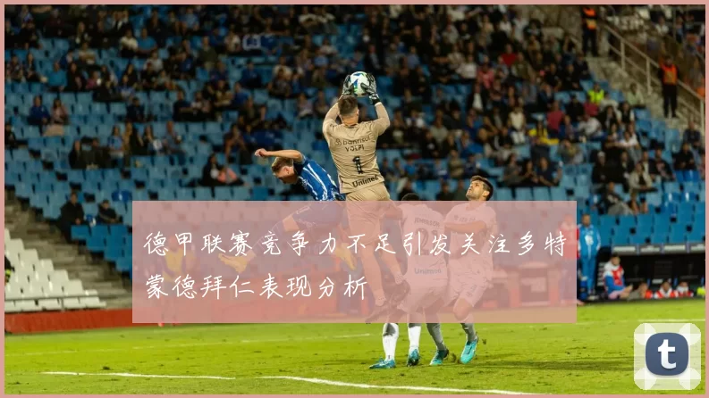 德甲联赛竞争力不足引发关注多特蒙德拜仁表现分析