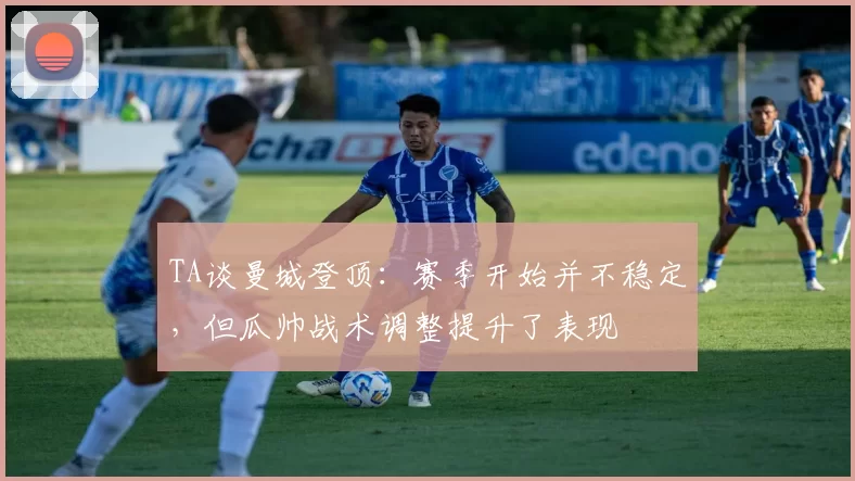 TA谈曼城登顶：赛季开始并不稳定，但瓜帅战术调整提升了表现