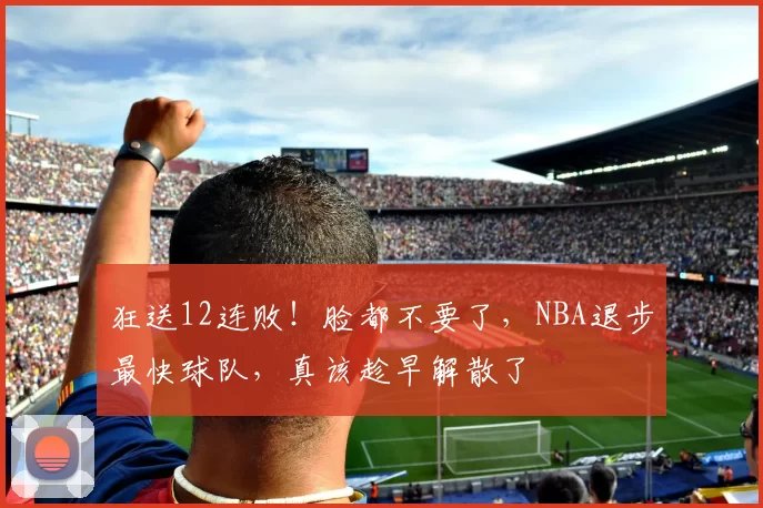 狂送12连败！脸都不要了，NBA退步最快球队，真该趁早解散了