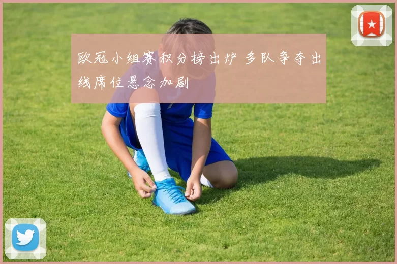 欧冠小组赛积分榜出炉 多队争夺出线席位悬念加剧