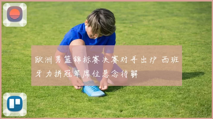 欧洲男篮锦标赛决赛对手出炉 西班牙力拼冠军席位悬念待解