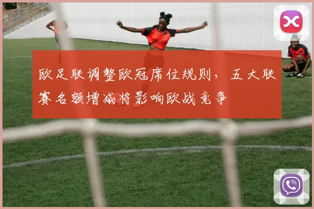 欧足联调整欧冠席位规则,五大联赛名额增减将影响欧战竞争