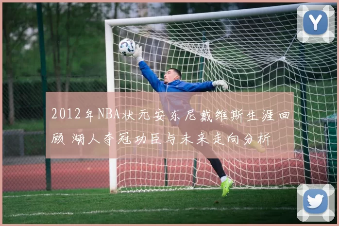 2012年NBA状元安东尼戴维斯生涯回顾 湖人夺冠功臣与未来走向分析