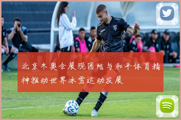 北京冬奥会展现团结与和平体育精神推动世界冰雪运动发展