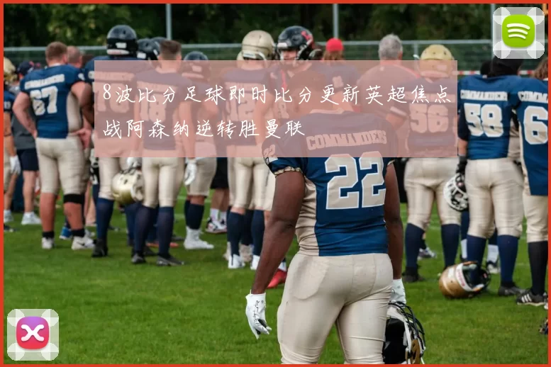 8波比分足球即时比分更新英超焦点战阿森纳逆转胜曼联