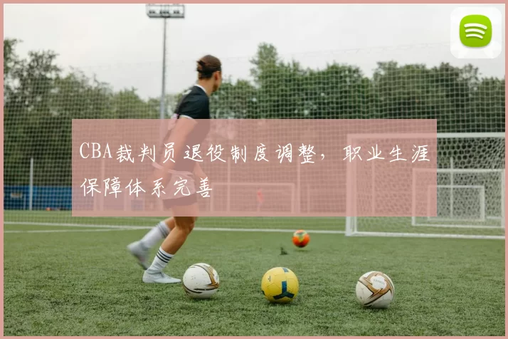 CBA裁判员退役制度调整，职业生涯保障体系完善