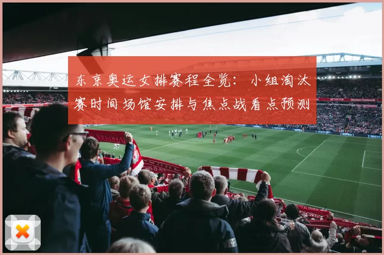 东京奥运女排赛程全览：小组淘汰赛时间场馆安排与焦点战看点预测